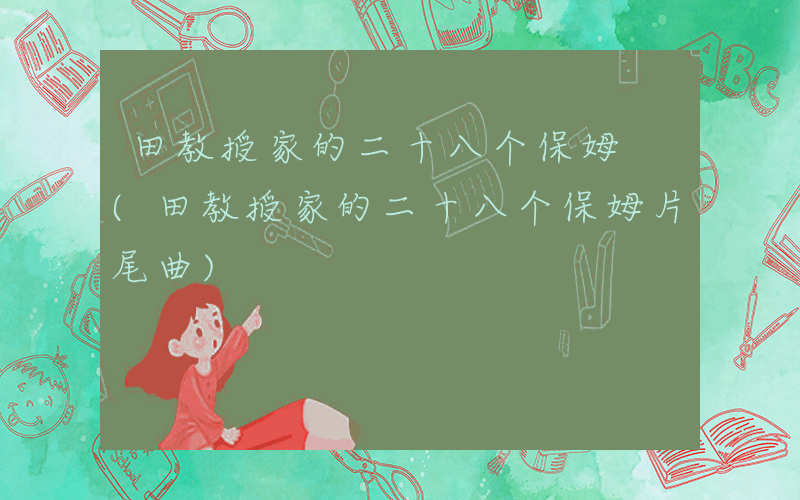 田教授家的二十八个保姆 (田教授家的二十八个保姆片尾曲)